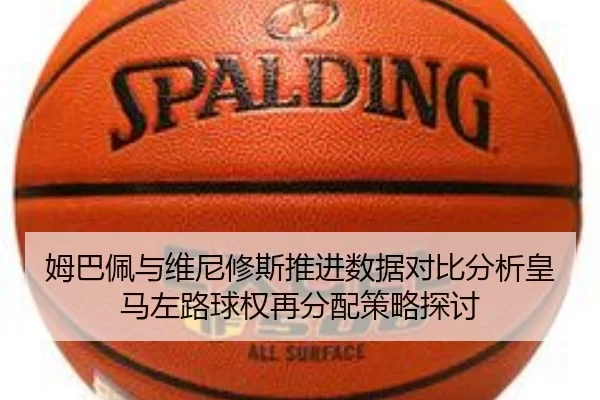 姆巴佩与维尼修斯推进数据对比分析皇马左路球权再分配策略探讨